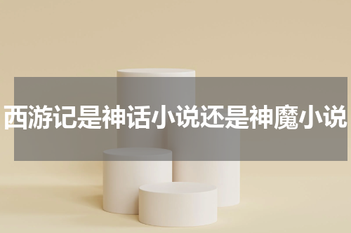 西游记是神话小说还是神魔小说