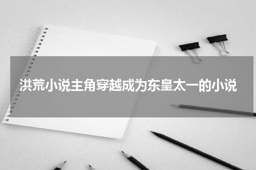 洪荒小说主角穿越成为东皇太一的小说