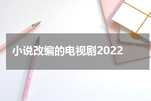 小说改编的电视剧2022