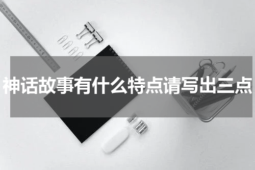 神话故事有什么特点请写出三点