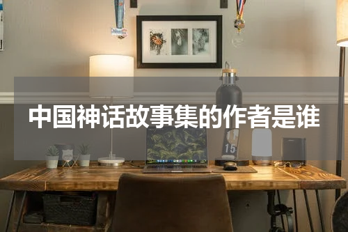 中国神话故事集的作者是谁
