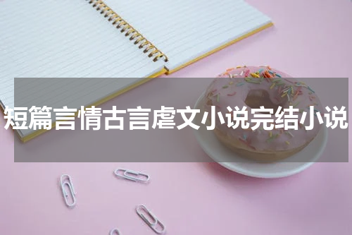 短篇言情古言虐文小说完结小说