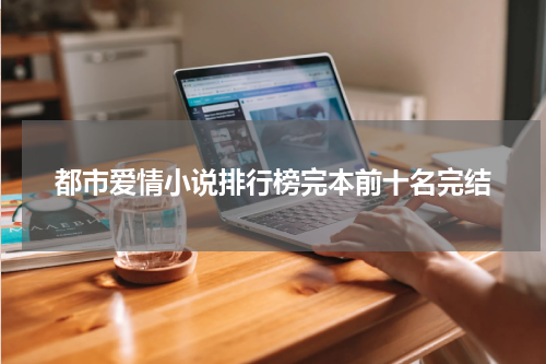 都市爱情小说排行榜完本前十名完结