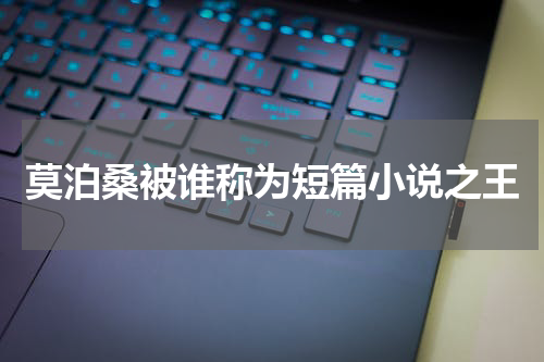 莫泊桑被谁称为短篇小说之王
