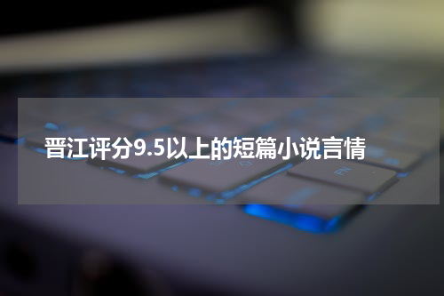 晋江评分9.5以上的短篇小说言情
