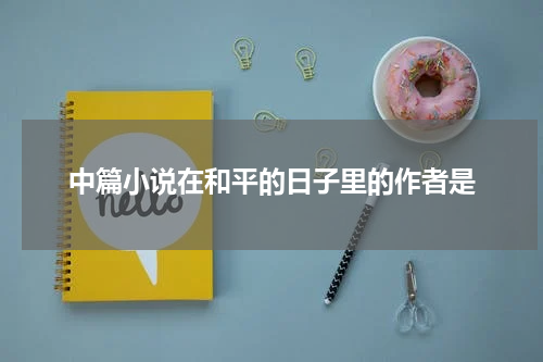 中篇小说在和平的日子里的作者是