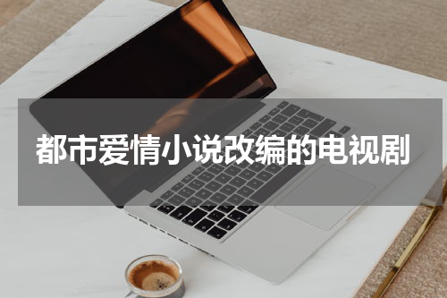 都市爱情小说改编的电视剧