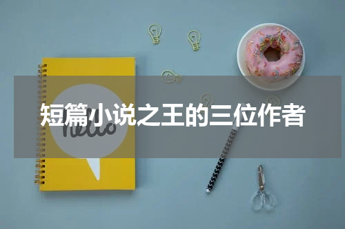 短篇小说之王的三位作者