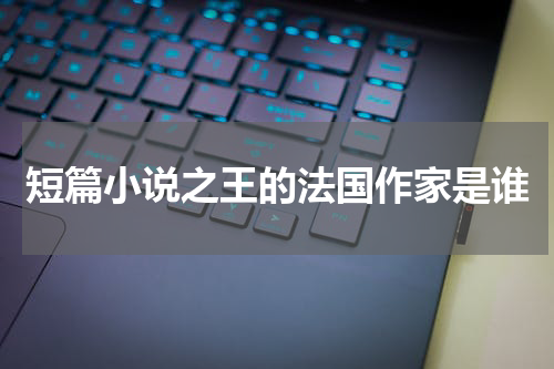 短篇小说之王的法国作家是谁