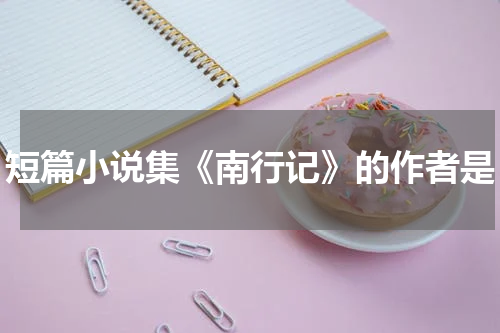 短篇小说集《南行记》的作者是