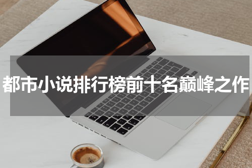 都市小说排行榜前十名巅峰之作