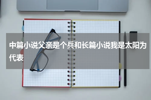 中篇小说父亲是个兵和长篇小说我是太阳为代表