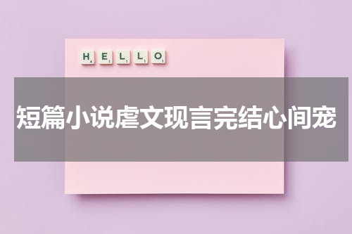 短篇小说虐文现言完结心间宠
