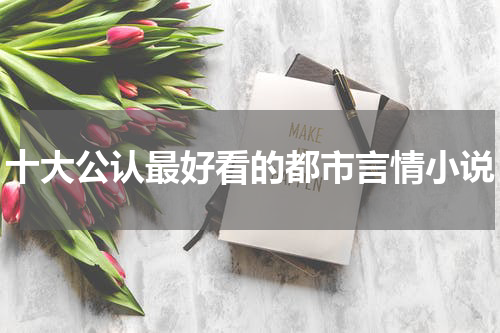 十大公认最好看的都市言情小说