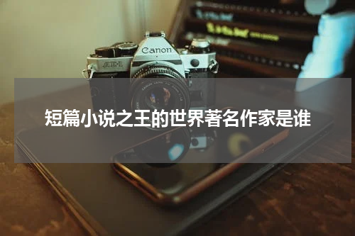 短篇小说之王的世界著名作家是谁