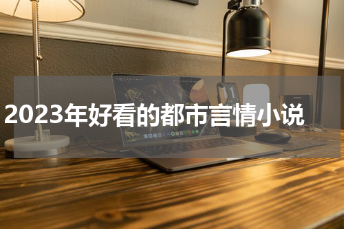 2023年好看的都市言情小说