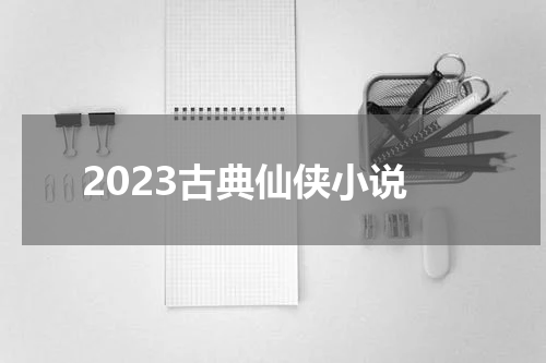 2023古典仙侠小说