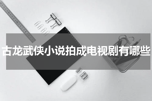 古龙武侠小说拍成电视剧有哪些