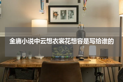 金庸小说中云想衣裳花想容是写给谁的