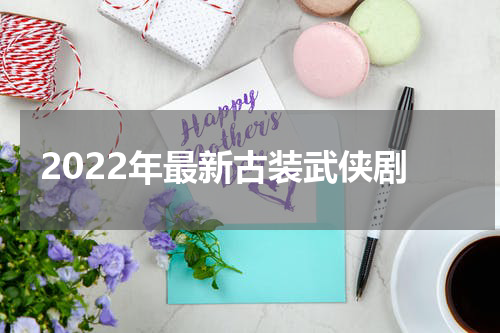 2022年最新古装武侠剧