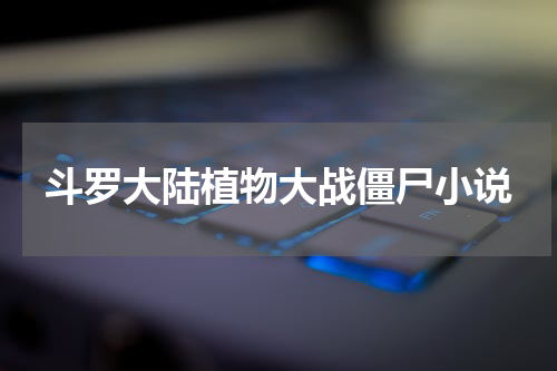 斗罗大陆植物大战僵尸小说