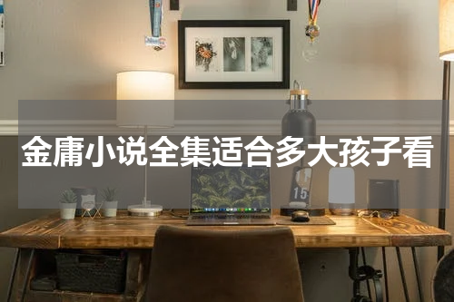 金庸小说全集适合多大孩子看