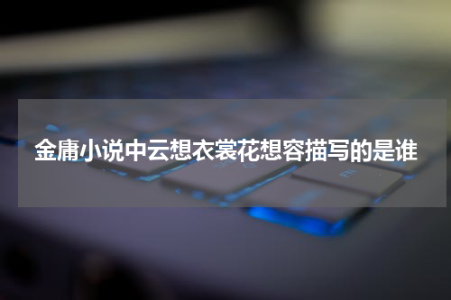 金庸小说中云想衣裳花想容描写的是谁