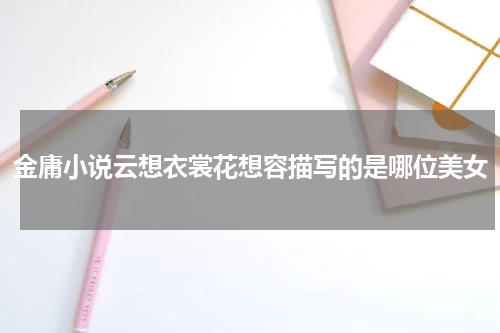 金庸小说云想衣裳花想容描写的是哪位美女