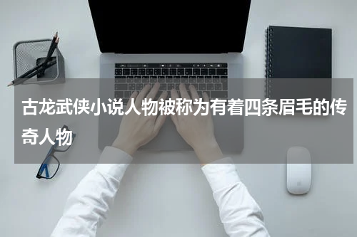 古龙武侠小说人物被称为有着四条眉毛的传奇人物