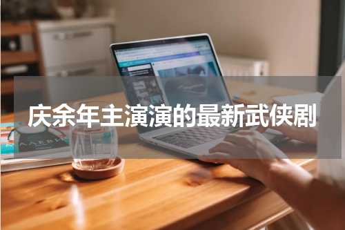 庆余年主演演的最新武侠剧