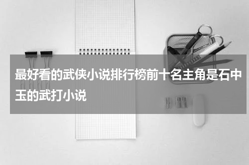 最好看的武侠小说排行榜前十名主角是石中玉的武打小说