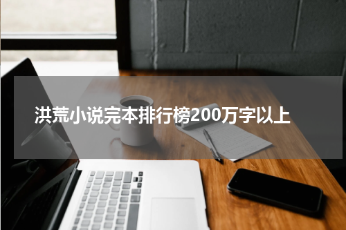 洪荒小说完本排行榜200万字以上