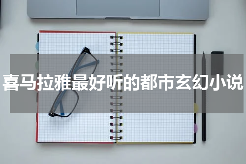 喜马拉雅最好听的都市玄幻小说