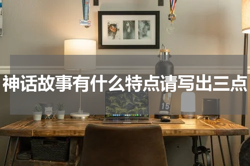 神话故事有什么特点请写出三点