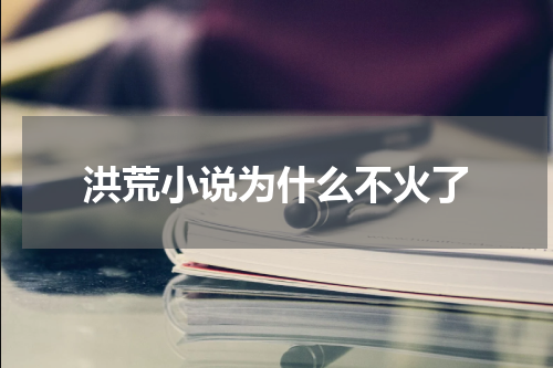 洪荒小说为什么不火了