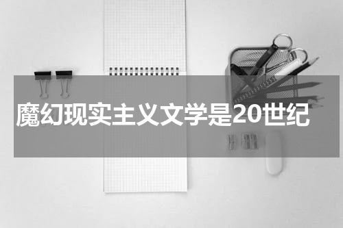 魔幻现实主义文学是20世纪