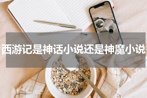 西游记是神话小说还是神魔小说