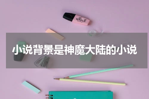 小说背景是神魔大陆的小说