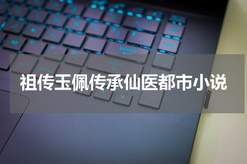 祖传玉佩传承仙医都市小说