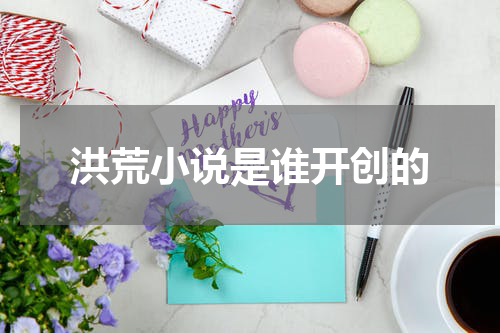 洪荒小说是谁开创的