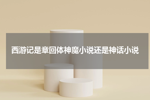 西游记是章回体神魔小说还是神话小说