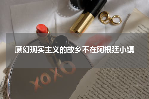 魔幻现实主义的故乡不在阿根廷小镇