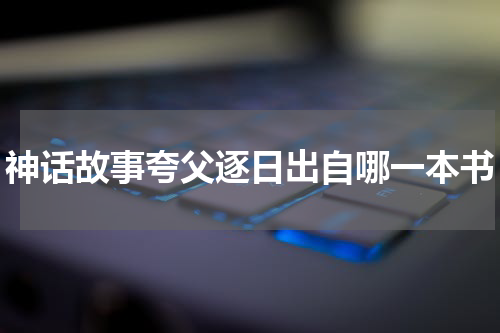 神话故事夸父逐日出自哪一本书