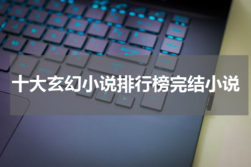 十大玄幻小说排行榜完结小说