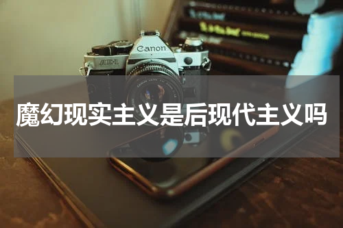 魔幻现实主义是后现代主义吗