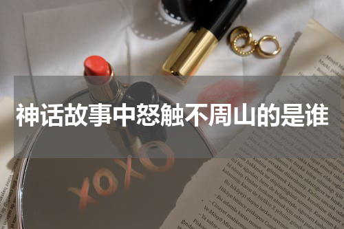 神话故事中怒触不周山的是谁