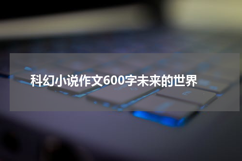 科幻小说作文600字未来的世界