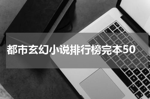 都市玄幻小说排行榜完本50