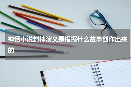 神话小说封神演义是根据什么故事创作出来的