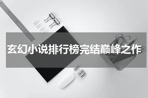 玄幻小说排行榜完结巅峰之作